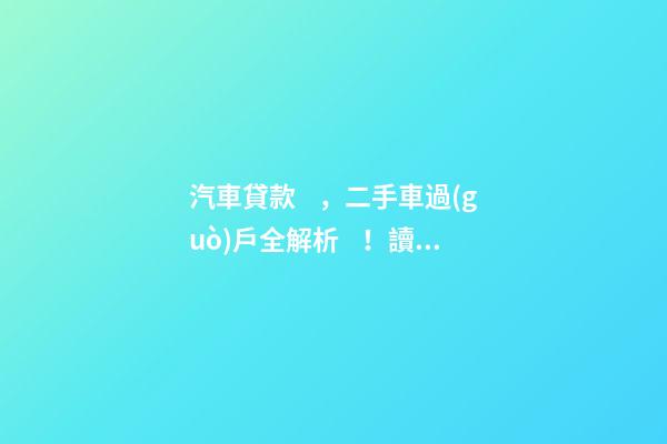 汽車貸款，二手車過(guò)戶全解析！讀完此文，從此不求人